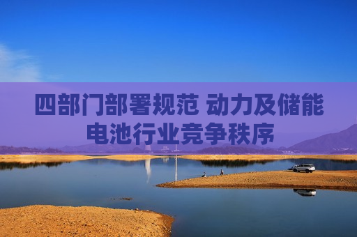 四部门部署规范 动力及储能电池行业竞争秩序