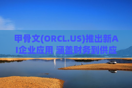 甲骨文(ORCL.US)推出新AI企业应用 涵盖财务到供应链剑指流程自动化痛点