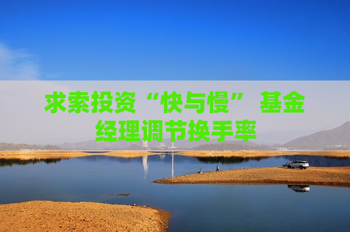 求索投资“快与慢” 基金经理调节换手率