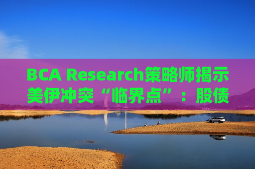 BCA Research策略师揭示美伊冲突“临界点”：股债回撤15%或触发特朗普政策转折