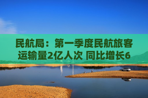 民航局：第一季度民航旅客运输量2亿人次 同比增长6.5%
