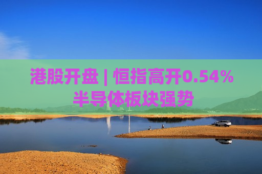 港股开盘 | 恒指高开0.54% 半导体板块强势