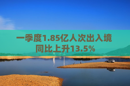 一季度1.85亿人次出入境 同比上升13.5%