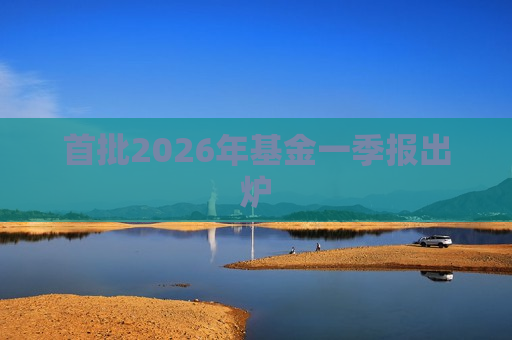 首批2026年基金一季报出炉