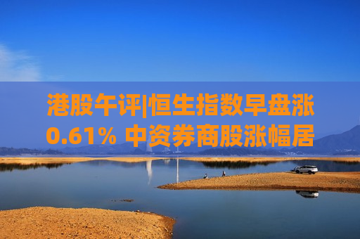 港股午评|恒生指数早盘涨0.61% 中资券商股涨幅居前