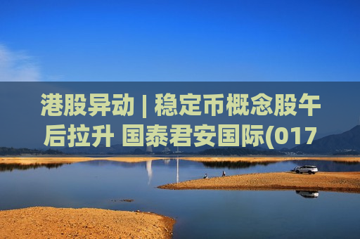 港股异动 | 稳定币概念股午后拉升 国泰君安国际(01788)一度暴涨48% 香港金管局下午五时公布首批稳定币牌照