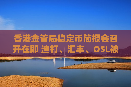 香港金管局稳定币简报会召开在即 渣打、汇丰、OSL被指有望入围首批牌照
