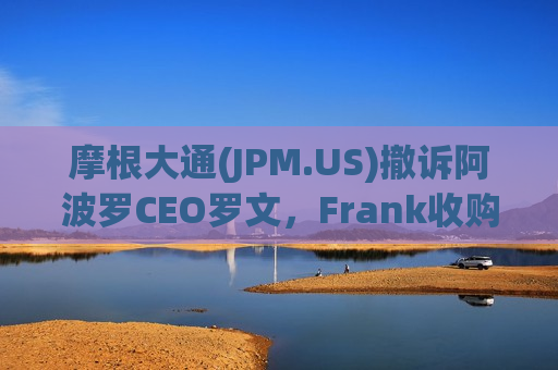 摩根大通(JPM.US)撤诉阿波罗CEO罗文，Frank收购案纠纷了结