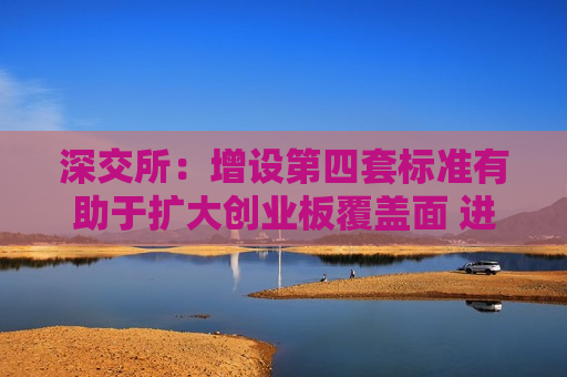 深交所：增设第四套标准有助于扩大创业板覆盖面 进一步提升市场吸引力