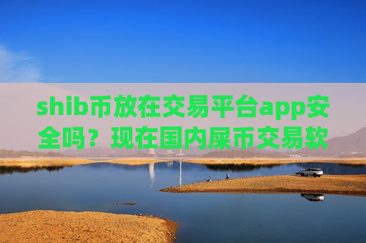 shib币放在交易平台app安全吗？现在国内屎币交易软件下载