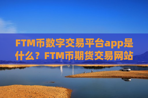 FTM币数字交易平台app是什么？FTM币期货交易网站