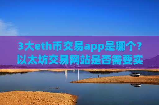 3大eth币交易app是哪个？以太坊交易网站是否需要实名