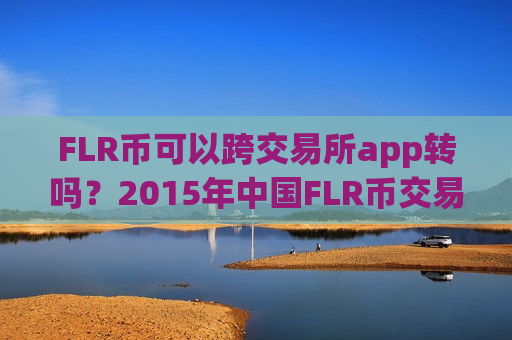 FLR币可以跨交易所app转吗？2015年中国FLR币交易所