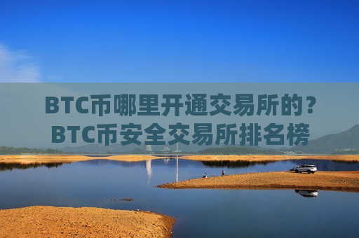 BTC币哪里开通交易所的？BTC币安全交易所排名榜