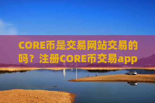 CORE币是交易网站交易的吗？注册CORE币交易app下载手续