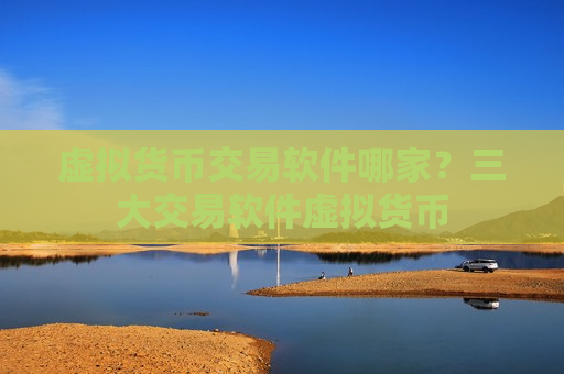 虚拟货币交易软件哪家？三大交易软件虚拟货币