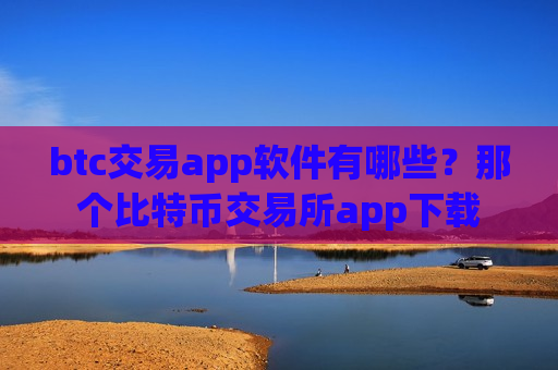 btc交易app软件有哪些？那个比特币交易所app下载