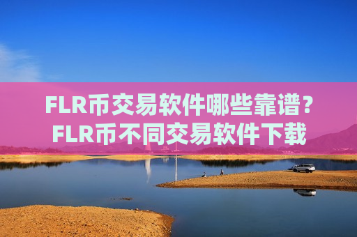 FLR币交易软件哪些靠谱？FLR币不同交易软件下载