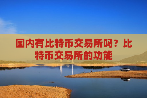 国内有比特币交易所吗？比特币交易所的功能