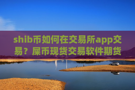 shib币如何在交易所app交易？屎币现货交易软件期货