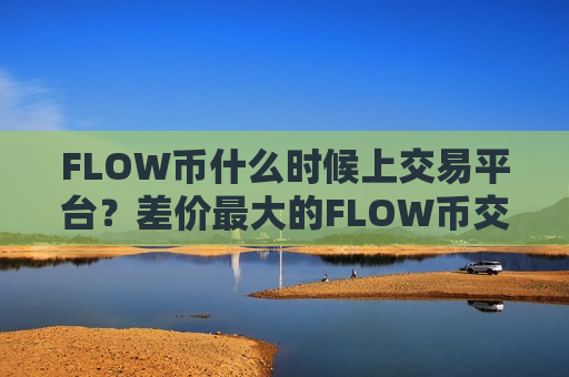 FLOW币什么时候上交易平台？差价最大的FLOW币交易软件下载