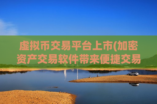 虚拟币交易平台上市(加密资产交易软件带来便捷交易)
