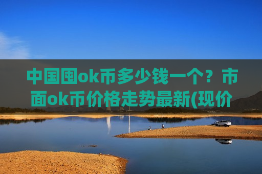 中国囤ok币多少钱一个？市面ok币价格走势最新(现价381.08元)