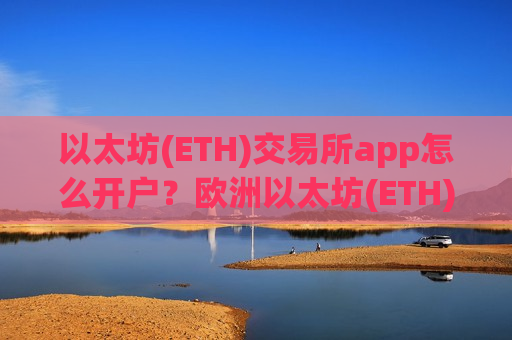 以太坊(ETH)交易所app怎么开户？欧洲以太坊(ETH)交易app下载官网