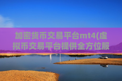加密货币交易平台mt4(虚拟币交易平台提供全方位服务)