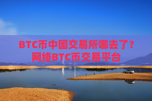 BTC币中国交易所哪去了？网络BTC币交易平台
