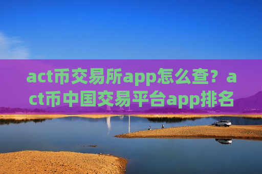 act币交易所app怎么查？act币中国交易平台app排名