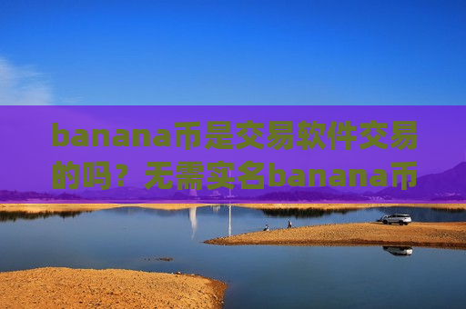 banana币是交易软件交易的吗？无需实名banana币交易所app下载
