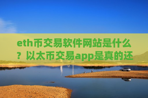 eth币交易软件网站是什么？以太币交易app是真的还是假的