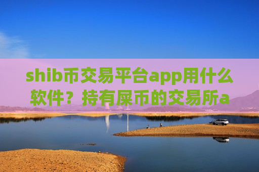 shib币交易平台app用什么软件？持有屎币的交易所app下载
