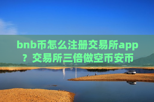 bnb币怎么注册交易所app?交易所三倍做空币安币 bnb币怎么注册交易所app?交易所三倍做空币安币