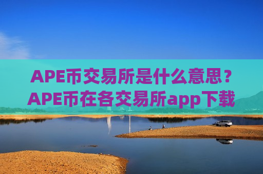 APE币交易所是什么意思?APE币在各交易所app下载的报价 APE币交易所是什么意思?APE币在各交易所app下载的报价
