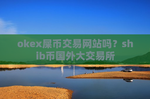 okex屎币交易网站吗?shib币国外大交易所 okex屎币交易网站吗?shib币国外大交易所
