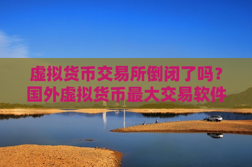 虚拟货币交易所倒闭了吗？国外虚拟货币最大交易软件下载