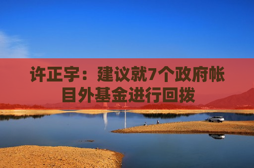 许正宇：建议就7个政府帐目外基金进行回拨