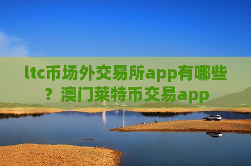 ltc币场外交易所app有哪些?澳门莱特币交易app ltc币场外交易所app有哪些?澳门莱特币交易app