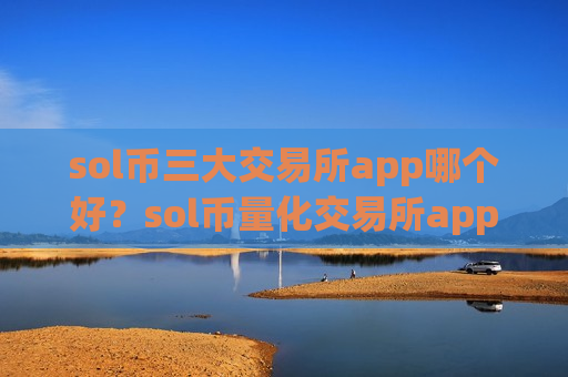 sol币三大交易所app哪个好?sol币量化交易所app下载哪个好 sol币三大交易所app哪个好?sol币量化交易所app下载哪个好
