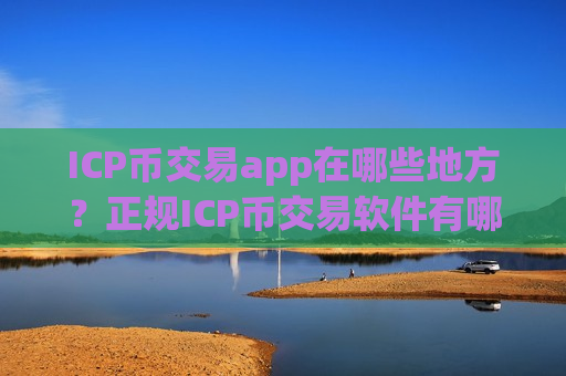 ICP币交易app在哪些地方？正规ICP币交易软件有哪些