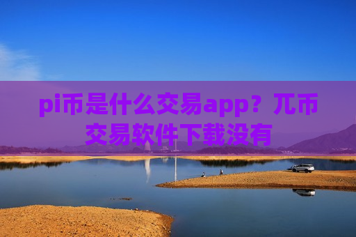 pi币是什么交易app?兀币交易软件下载没有 pi币是什么交易app?兀币交易软件下载没有