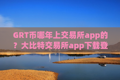 GRT币哪年上交易所app的?大比特交易所app下载登录topGRT币 GRT币哪年上交易所app的?大比特交易所app下载登录topGRT币