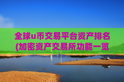 全球u币交易平台资产排名(加密资产交易所功能一览)
