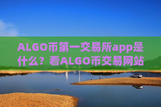 ALGO币第一交易所app是什么？看ALGO币交易网站的网站
