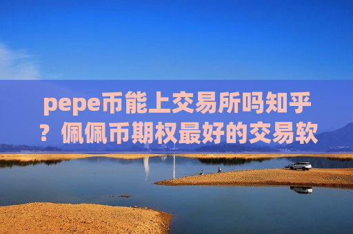 pepe币能上交易所吗知乎？佩佩币期权最好的交易软件