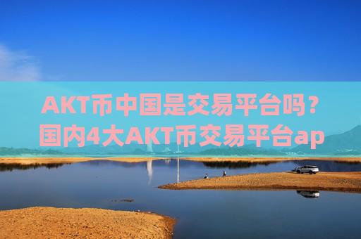 AKT币中国是交易平台吗？国内4大AKT币交易平台app