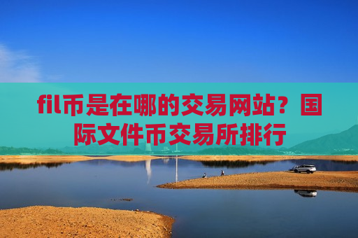 fil币是在哪的交易网站？国际文件币交易所排行