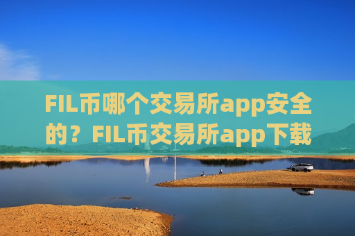 FIL币哪个交易所app安全的？FIL币交易所app下载申请